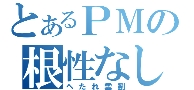 とあるＰＭの根性なし（へたれ雲劉）