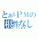 とあるＰＭの根性なし（へたれ雲劉）