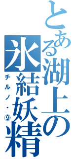 とある湖上の氷結妖精（チルノ・⑨）