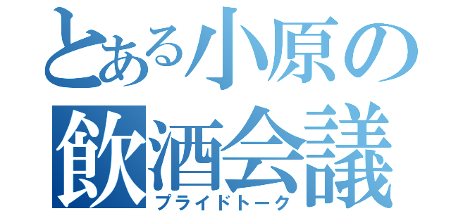 とある小原の飲酒会議（プライドトーク）