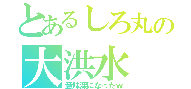 とあるしろ丸の大洪水（意味深になったｗ）