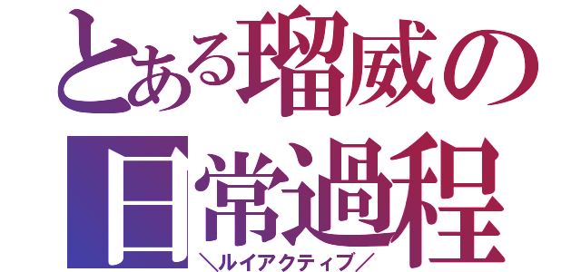 とある瑠威の日常過程（＼ルイアクティブ／）