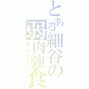 とある細谷の弱肉強食（強くはなれない）