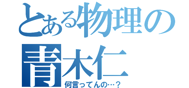 とある物理の青木仁（何言ってんの…？）