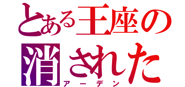 とある王座の消された存在（アーデン）