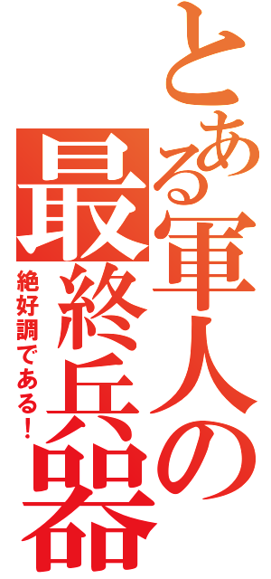 とある軍人の最終兵器（絶好調である！）