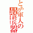 とある軍人の最終兵器（絶好調である！）