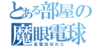 とある部屋の魔眼電球（豆電球切れた）