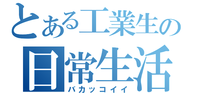 とある工業生の日常生活（バカッコイイ）