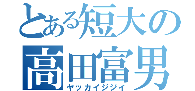 とある短大の高田富男（ヤッカイジジイ）