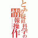 とある疑似科学の情報操作（インフォメーションオペレート）