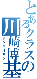 とあるクラスの川崎博基（ボンバーマン）