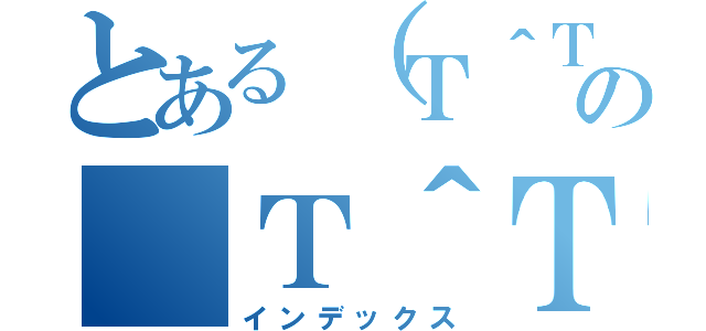 とある（Ｔ＾Ｔ）の（Ｔ＾Ｔ）（インデックス）