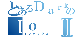 とあるＤａｒｋのＩｏⅡ（インデックス）