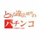 とある違法賭博のパチンコ（北の豪華客船などの建造費に）