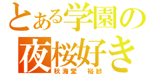 とある学園の夜桜好き（秋海堂 裕紗）