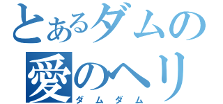 とあるダムの愛のヘリ（ダムダム）