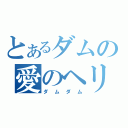 とあるダムの愛のヘリ（ダムダム）