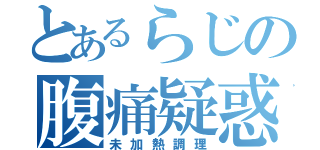 とあるらじの腹痛疑惑（未加熱調理）