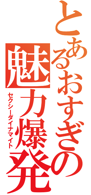 とあるおすぎの魅力爆発（セクシーダイナマイト）