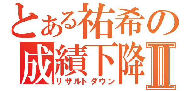 とある祐希の成績下降Ⅱ（リザルトダウン）