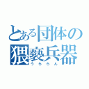 とある団体の猥褻兵器（うららん）