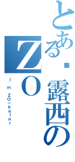 とある帕露西のＺＯ（Ｉ\'ｍ ＺＯ－ｋａｌａｒ）