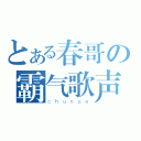 とある春哥の霸气歌声（ｃｈｕｎｇｅ）