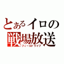 とあるイロの戦場放送（フィールドライブ）