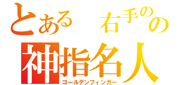 とある　右手のの神指名人（ゴールデンフィンガー）