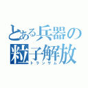 とある兵器の粒子解放（トランザム）