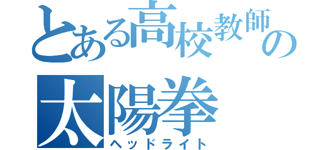 とある高校教師の太陽拳（ヘッドライト）