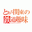 とある関東の鉄道趣味人（トレインヲタク）