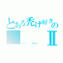 とある禿げ好きのⅡ（さいとう ． あすか）