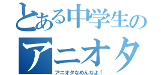 とある中学生のアニオタ生活（アニオタなめんなよ！）