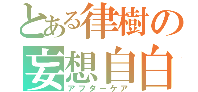 とある律樹の妄想自白（アフターケア）