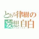 とある律樹の妄想自白（アフターケア）