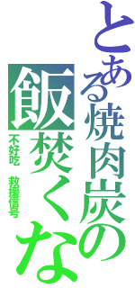 とある焼肉炭の飯焚くな（不好吃　救援信号）