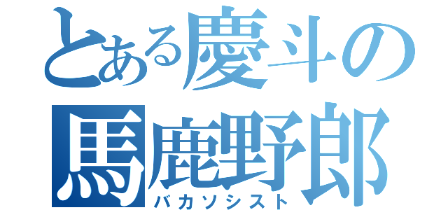 とある慶斗の馬鹿野郎（バカソシスト）