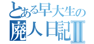 とある早大生の廃人日記Ⅱ（）