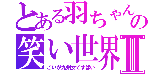 とある羽ちゃんの笑い世界Ⅱ（こいが九州女ですばい）