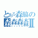 とある森脇の森森森森Ⅱ（ジャングル）