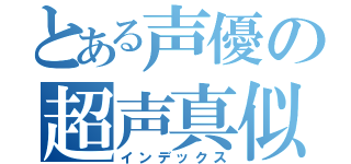 とある声優の超声真似（インデックス）