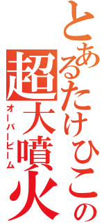 とあるたけひこの超大噴火（オーバービーム）