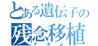 とある遺伝子の残念移植（アダム）