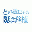 とある遺伝子の残念移植（アダム）