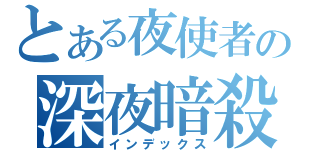 とある夜使者の深夜暗殺（インデックス）