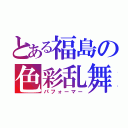 とある福島の色彩乱舞（パフォーマー）