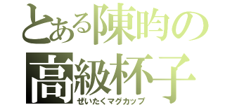 とある陳昀の高級杯子（ぜいたくマグカップ）