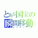 とある国宝の瞬間移動（レベル７）